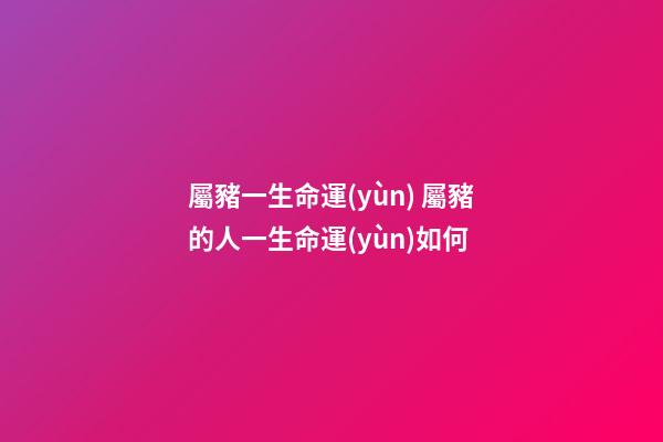 屬豬一生命運(yùn) 屬豬的人一生命運(yùn)如何-第1張-觀點(diǎn)-玄機(jī)派